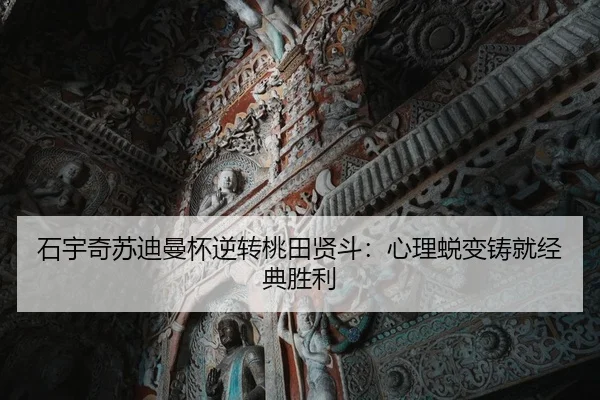 石宇奇苏迪曼杯逆转桃田贤斗：心理蜕变铸就经典胜利