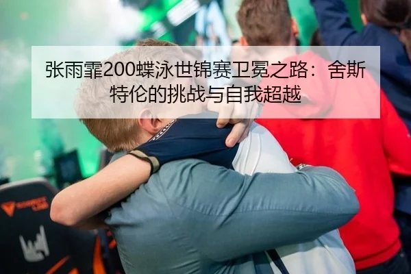 张雨霏200蝶泳世锦赛卫冕之路：舍斯特伦的挑战与自我超越