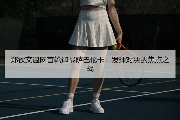 郑钦文温网首轮迎战萨巴伦卡：发球对决的焦点之战