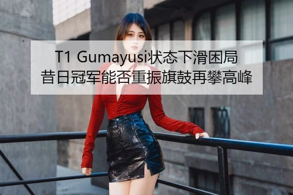 T1 Gumayusi状态下滑困局 昔日冠军能否重振旗鼓再攀高峰