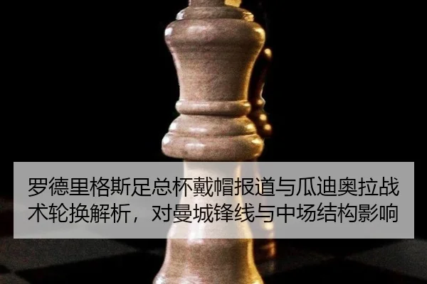 罗德里格斯足总杯戴帽报道与瓜迪奥拉战术轮换解析，对曼城锋线与中场结构影响