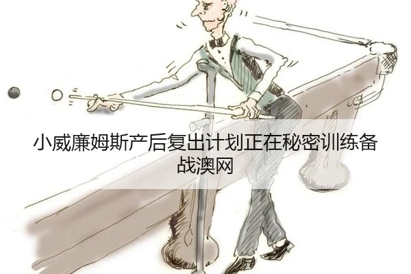 小威廉姆斯产后复出计划正在秘密训练备战澳网