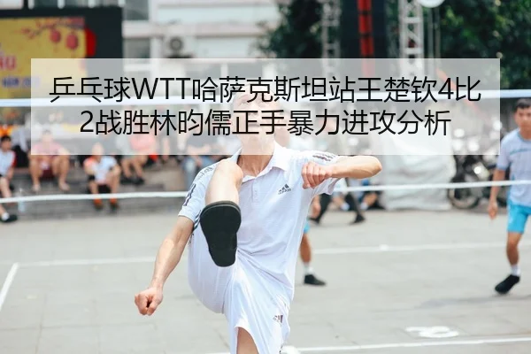 乒乓球WTT哈萨克斯坦站王楚钦4比2战胜林昀儒正手暴力进攻分析