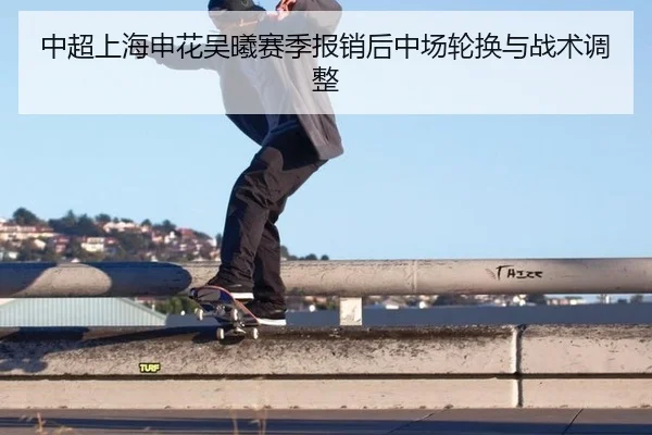 中超上海申花吴曦赛季报销后中场轮换与战术调整