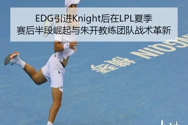 EDG引进Knight后在LPL夏季赛后半段崛起与朱开教练团队战术革新
