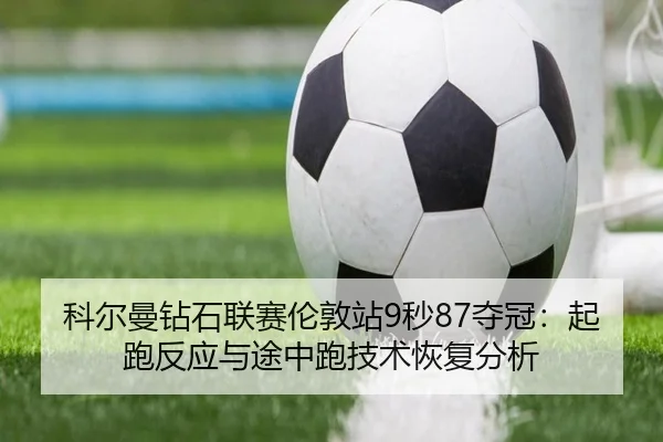 科尔曼钻石联赛伦敦站9秒87夺冠：起跑反应与途中跑技术恢复分析